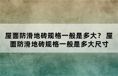 屋面防滑地砖规格一般是多大？ 屋面防滑地砖规格一般是多大尺寸